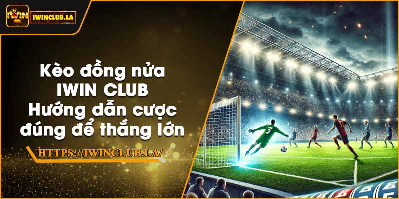 Kèo đồng nửa IWIN CLUB – Hướng dẫn cược đúng để thắng lớn